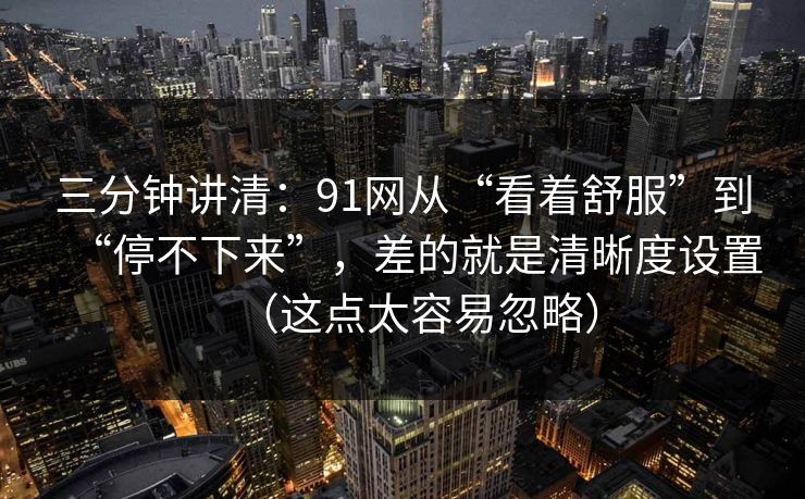 三分钟讲清：91网从“看着舒服”到“停不下来”，差的就是清晰度设置（这点太容易忽略）
