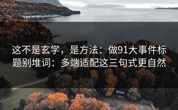 这不是玄学，是方法：做91大事件标题别堆词：多端适配这三句式更自然