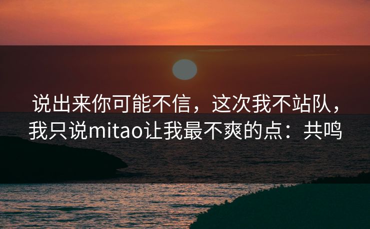 说出来你可能不信，这次我不站队，我只说mitao让我最不爽的点：共鸣