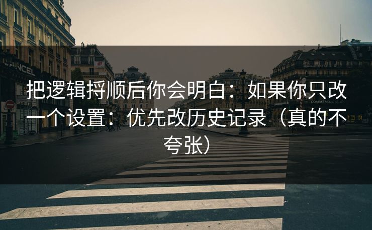 把逻辑捋顺后你会明白：如果你只改一个设置：优先改历史记录（真的不夸张）