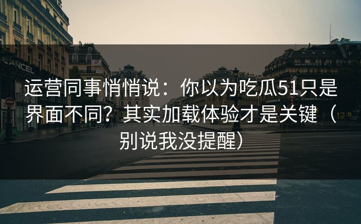 运营同事悄悄说：你以为吃瓜51只是界面不同？其实加载体验才是关键（别说我没提醒）