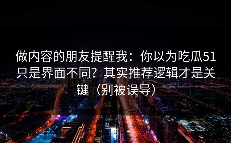 做内容的朋友提醒我：你以为吃瓜51只是界面不同？其实推荐逻辑才是关键（别被误导）