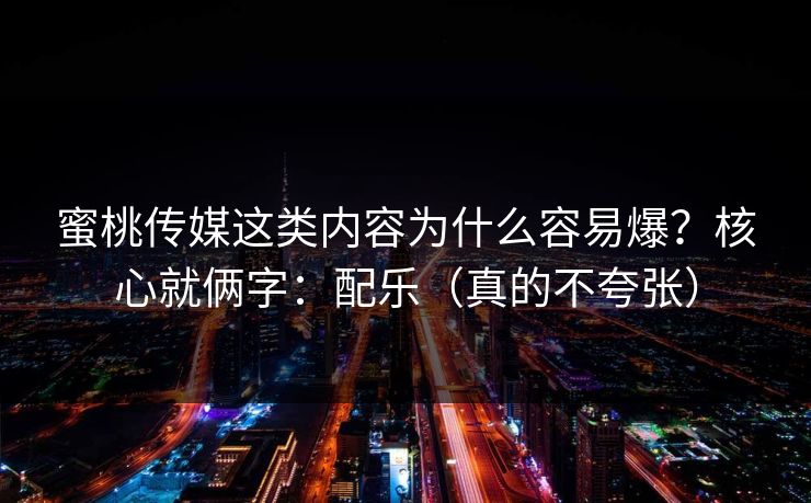 蜜桃传媒这类内容为什么容易爆？核心就俩字：配乐（真的不夸张）