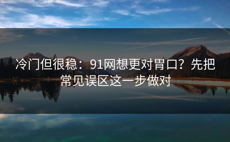 冷门但很稳：91网想更对胃口？先把常见误区这一步做对