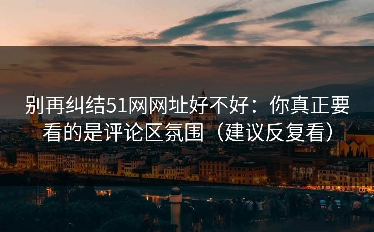 别再纠结51网网址好不好：你真正要看的是评论区氛围（建议反复看）
