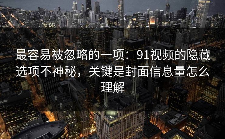 最容易被忽略的一项：91视频的隐藏选项不神秘，关键是封面信息量怎么理解