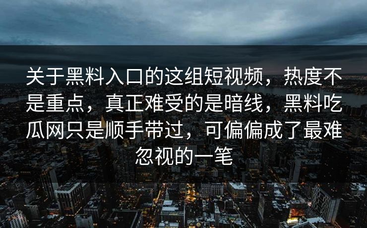 关于黑料入口的这组短视频，热度不是重点，真正难受的是暗线，黑料吃瓜网只是顺手带过，可偏偏成了最难忽视的一笔