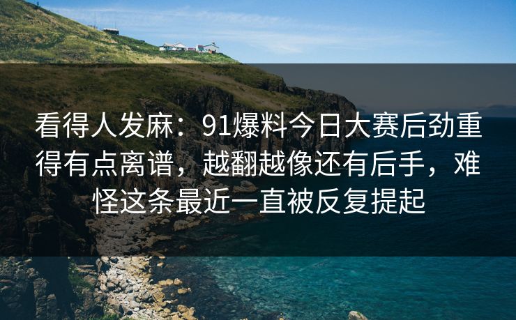 看得人发麻：91爆料今日大赛后劲重得有点离谱，越翻越像还有后手，难怪这条最近一直被反复提起