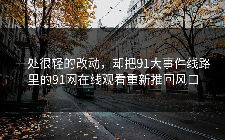 一处很轻的改动，却把91大事件线路里的91网在线观看重新推回风口